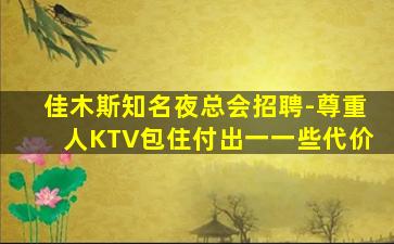 佳木斯知名夜总会招聘-尊重人KTV包住付出一一些代价